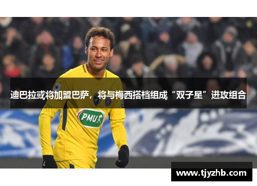 迪巴拉或将加盟巴萨，将与梅西搭档组成“双子星”进攻组合