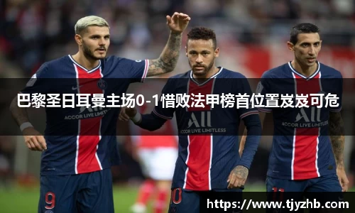 巴黎圣日耳曼主场0-1惜败法甲榜首位置岌岌可危