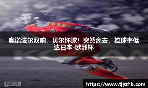 奥诺法尔双响，贝尔坏球！突然离去，控球率低达日本-欧洲杯