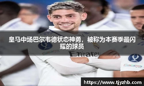 皇马中场巴尔韦德状态神勇，被称为本赛季最闪耀的球员