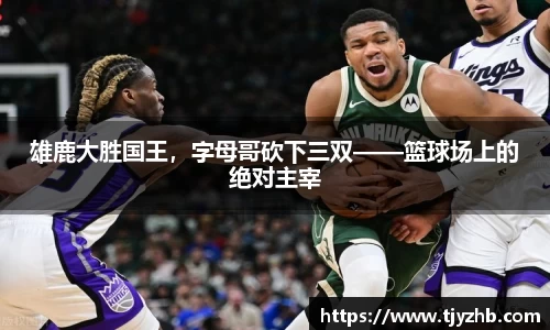 雄鹿大胜国王，字母哥砍下三双——篮球场上的绝对主宰
