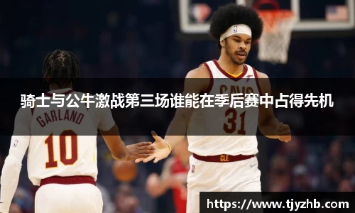 骑士与公牛激战第三场谁能在季后赛中占得先机
