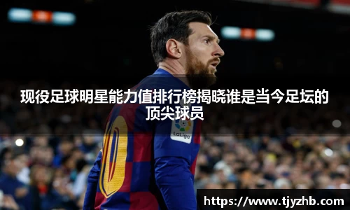 现役足球明星能力值排行榜揭晓谁是当今足坛的顶尖球员