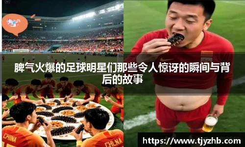 脾气火爆的足球明星们那些令人惊讶的瞬间与背后的故事